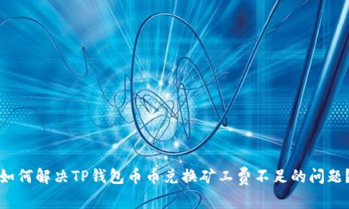 如何解决TP钱包币币兑换矿工费不足的问题？