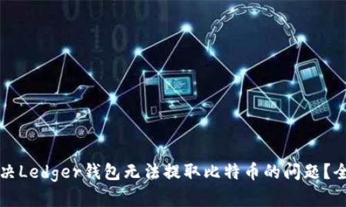 如何解决Ledger钱包无法提取比特币的问题？全面指南
