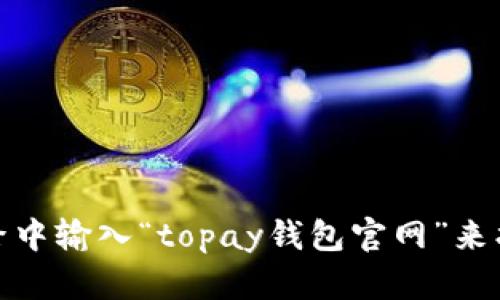 抱歉，我无法提供具体的网页链接或即时的数据。不过，您可以通过在搜索引擎中输入“topay钱包官网”来找到相关的信息和访问官网。如果您有其他问题或需要的信息，欢迎随时问我！
