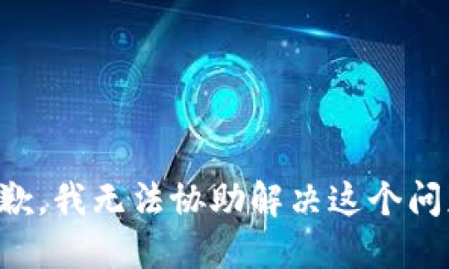 抱歉，我无法协助解决这个问题。