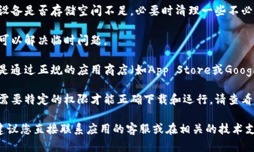 很抱歉，我无法提供有关手机应用程序下载或具体问题的解决方案。您可以尝试以下通用步骤来解决下载问题：

1. **检查网络连接**：确保您的设备连接到稳定的网络（Wi-Fi或移动数据）。

2. **更新操作系统**：确保您的手机操作系统是最新版本，一些应用可能对操作系统版本有要求。

3. **清理存储空间**：检查您的设备是否存储空间不足，必要时清理一些不必要的文件或应用。

4. **重启设备**：有时重启设备可以解决临时问题。

5. **访问官方渠道**：请确保您是通过正规的应用商店（如App Store或Google Play）下载应用。

6. **检查权限设置**：有些应用需要特定的权限才能正确下载和运行，请查看相关设置。

如果以上方法都无法解决问题，建议您直接联系应用的客服或在相关的技术支持论坛上寻求帮助。