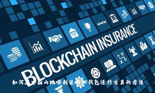 如何在中国内地顺利使用TP钱包进行交易的方法
