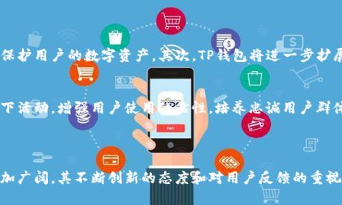 TP钱包（TokenPocket Wallet）是一款广受欢迎的数字货币钱包，旨在为用户提供安全、便捷的资产管理工具。TP钱包的推出时间可以追溯到2018年，随着区块链技术的发展以及加密资产的日益普及，TP钱包应运而生，满足了用户对多链数字货币管理的需求。它通过提供对以太坊、EOS、Tron等多个主流区块链的支持，使用户能够在一个平台上轻松管理不同类型的数字资产。

### TP钱包的主要功能与特点

安全性
在数字资产管理中，安全始终是用户最关心的问题之一。TP钱包采用多种安全技术来保障用户的数字资产安全，包括私钥的本地存储、助记词备份、指纹识别和面部识别等功能。这些安全措施不仅保护用户的资产安全，还简化了用户的操作体验。

多链支持
不同的区块链生态系统各有特色，用户可能会持有多种类型的数字资产。TP钱包支持以太坊、Tron、EOS等多个主流区块链的资产，用户可以在同一个平台上查看和管理所有资产，无需频繁切换钱包。

去中心化应用（DApp）浏览
除了资产管理，TP钱包还致力于提供全面的去中心化应用（DApp）体验。用户可以通过TP钱包直接访问各种DApp，无论是去中心化金融（DeFi）、NFT市场还是游戏等，TP钱包都支持一键访问，简化了用户的操作流程。

用户友好的界面设计
TP钱包的用户界面设计经过精心打磨，以确保用户无论是在数字货币领域的经验如何，都能轻松上手。简单直观的导航、清晰的资产展示，以及丰富的功能选项，都让用户在使用过程中感到愉悦。

### TP钱包的市场表现

用户反馈与市场认可
自推出以来，TP钱包凭借其卓越的性能和用户友好的设计，获得了广大用户的好评。根据用户反馈，TP钱包的安全性、易用性以及多功能性都是其受到青睐的主要原因。随着区块链技术的进一步普及，TP钱包的用户群体也在不断扩大，成为越来越多用户的首选数字钱包。

不断更新与
为了更好地满足用户需求，TP钱包的开发团队始终保持对产品的持续更新和。通过定期推出新功能和版本更新，TP钱包致力于保持在数字钱包市场中的竞争力。此外，用户的反馈和建议也被视为改进的重要因素，促使产品不断进步。

### 未来展望

TP钱包的未来发展方向
面对迅速变化的数字资产行业，TP钱包未来的发展方向将集中在几个关键领域。首先是持续增强安全性，随着黑客攻击和安全事件的增多，TP钱包将不断升级其安全技术，以保护用户的数字资产。其次，TP钱包将进一步扩展对新兴区块链平台的支持，以满足用户日益多样化的需求。此外，TP钱包还计划推出更多的功能，诸如智能合约管理、资产交换等，让用户享受更加全面的数字资产管理体验。

社区建设
除了技术和功能的提升，TP钱包还非常重视社区的建设与发展。通过建立用户社区，TP钱包不仅能够更好地了解用户需求，还能增强用户之间的互动与交流。定期举办线上线下活动，增强用户使用的粘性，培养忠诚用户群体，将是TP钱包未来的重要工作之一。

### 结语

TP钱包作为一款多功能的数字货币钱包，自推出以来就以其极高的安全性、便捷性和多链支持特点，赢得了大量用户的信任。随着区块链技术的不断发展，TP钱包的未来将更加广阔。其不断创新的态度和对用户反馈的重视，预示着它将在数字资产管理领域继续发挥重要作用。无论是对新手用户还是对资深投资者，TP钱包都将是一个值得依赖的数字资产管理工具。