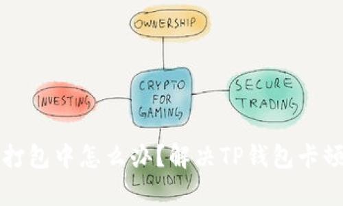 TP钱包显示打包中怎么办？解决TP钱包卡顿的有效方法